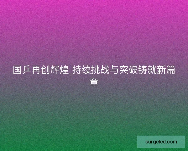 国乒再创辉煌 持续挑战与突破铸就新篇章