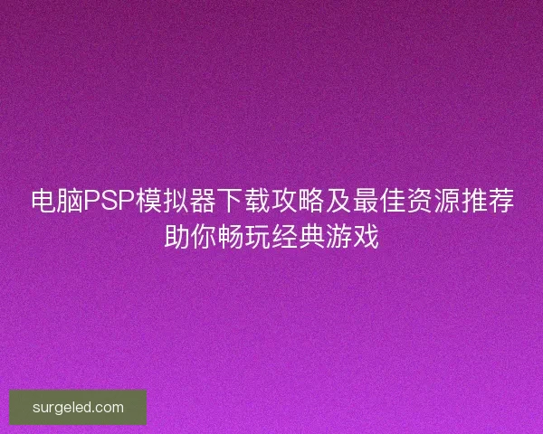 电脑PSP模拟器下载攻略及最佳资源推荐助你畅玩经典游戏