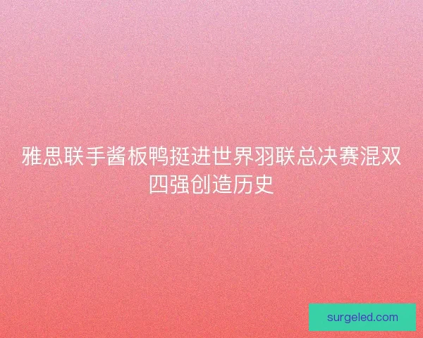 雅思联手酱板鸭挺进世界羽联总决赛混双四强创造历史