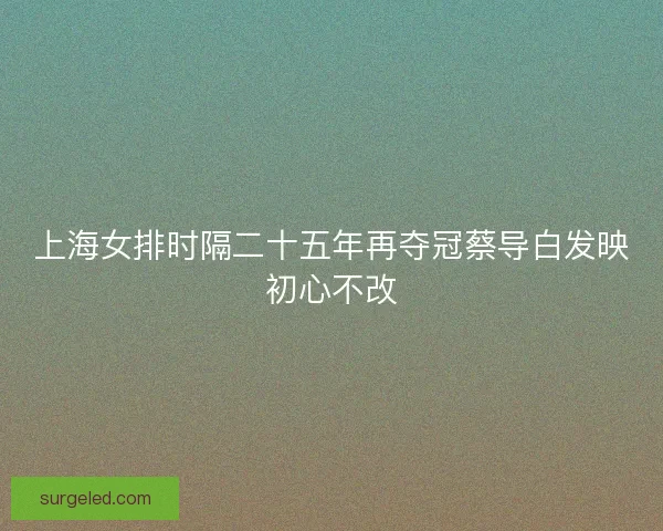 上海女排时隔二十五年再夺冠蔡导白发映初心不改